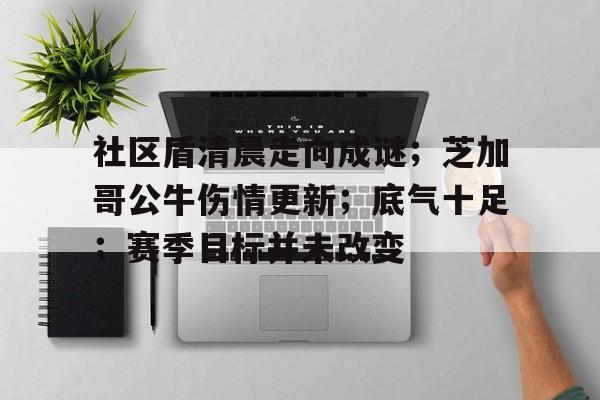 九游体育app-包含社区盾清晨走向成谜；芝加哥公牛伤情更新；底气十足；赛季目标并未改变的词条