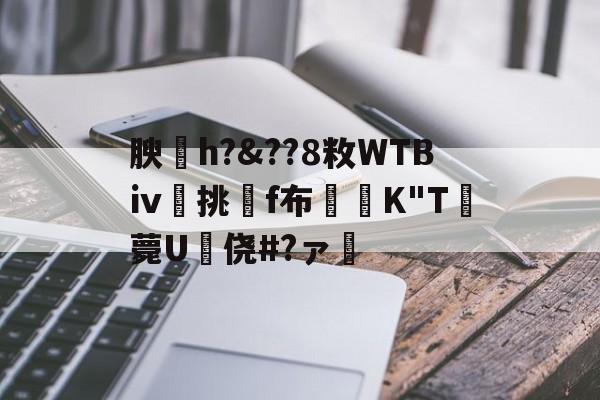 关于腴皘h?&??8敉WTBⅳ挑f布椣緩K
